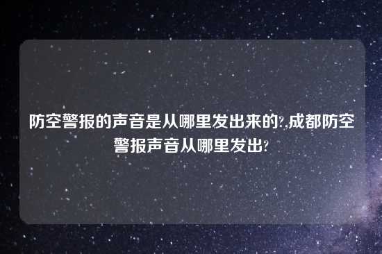 防空警报的声音是从哪里发出来的?,成都防空警报声音从哪里发出?