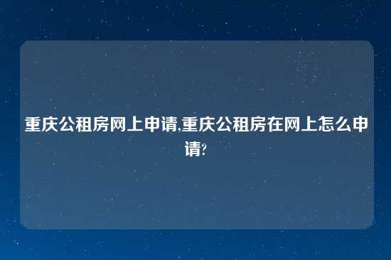 重庆公租房网上申请,重庆公租房在网上怎么申请?