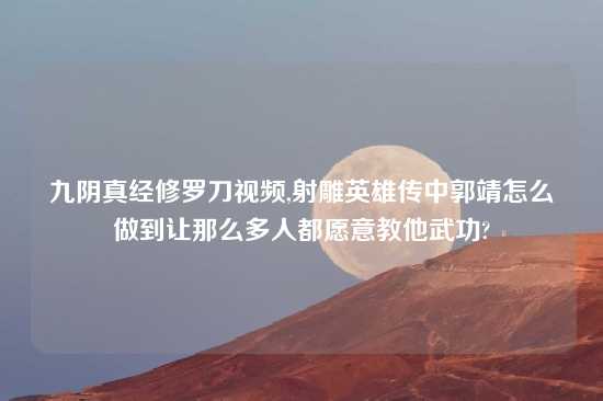 九阴真经修罗刀look,射雕英雄传中郭靖怎么做到让那么多人都愿意教他武功?