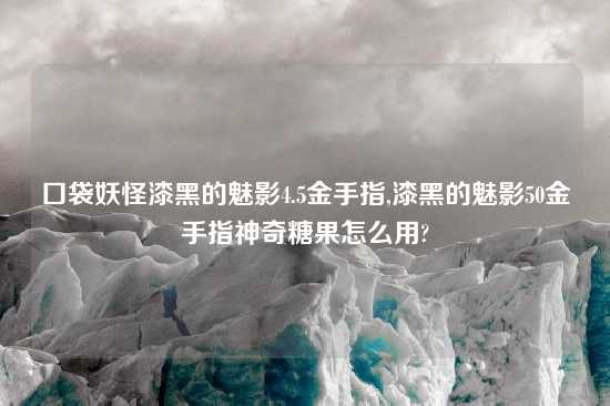 口袋妖怪漆黑的魅影4.5金手指,漆黑的魅影50金手指神奇糖果怎么用?