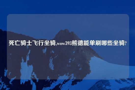 死亡骑士飞行坐骑,wow393熊德能单刷哪些坐骑?