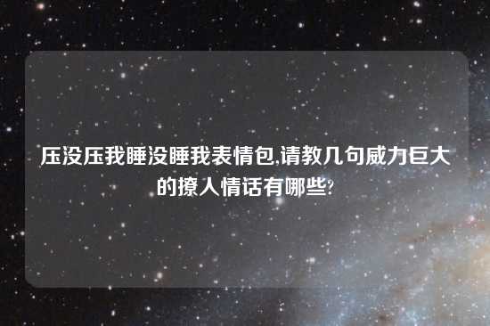 压没压我睡没睡我表情包,请教几句威力巨大的撩人情话有哪些?