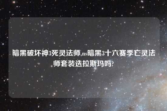 暗黑破坏神3死灵法师,ns暗黑3十六赛季亡灵法师套装选拉斯玛吗?