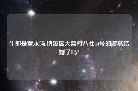 牛郎是董永吗,纳溪区大营村八社44号的游燕结婚了吗?