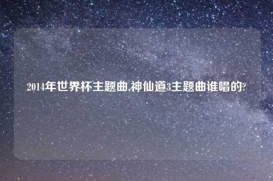 2014年世界杯主题曲,神仙道3主题曲谁唱的?