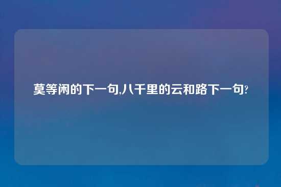 莫等闲的下一句,八千里的云和路下一句?