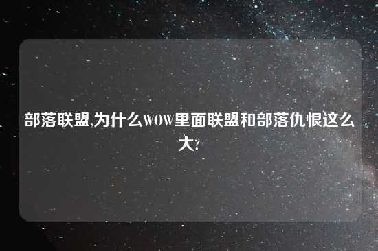 部落联盟,为什么WOW里面联盟和部落仇恨这么大?