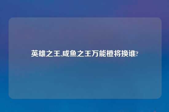 英雄之王,咸鱼之王万能橙将换谁?