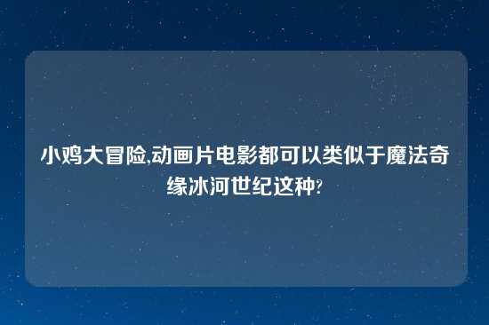 小鸡大冒险,动画片电影都可以类似于魔法奇缘冰河世纪这种?