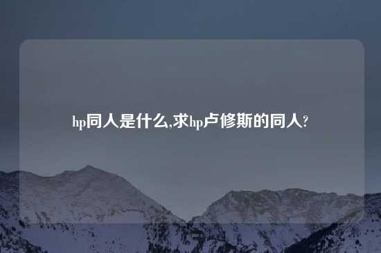 hp同人是什么,求hp卢修斯的同人?