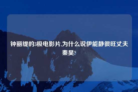 钟丽缇的3极电影片,为什么说伊能静很旺丈夫秦昊?