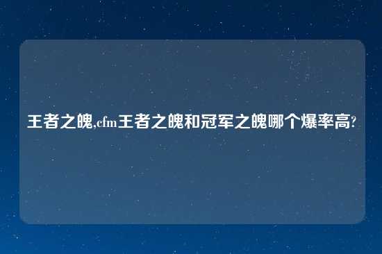 王者之魄,cfm王者之魄和冠军之魄哪个爆率高?