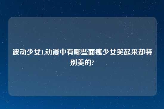 波动少女1,动漫中有哪些面瘫少女笑起来却特别美的?