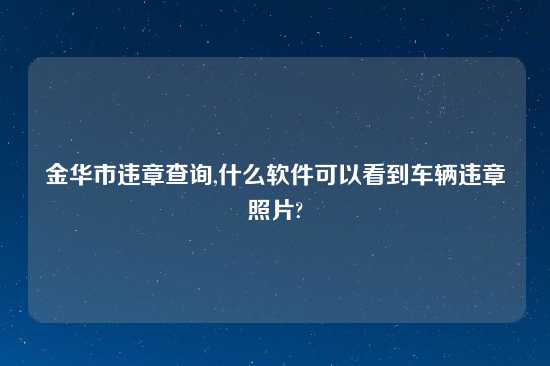 金华市违章查询,什么软件可以看到车辆违章照片?