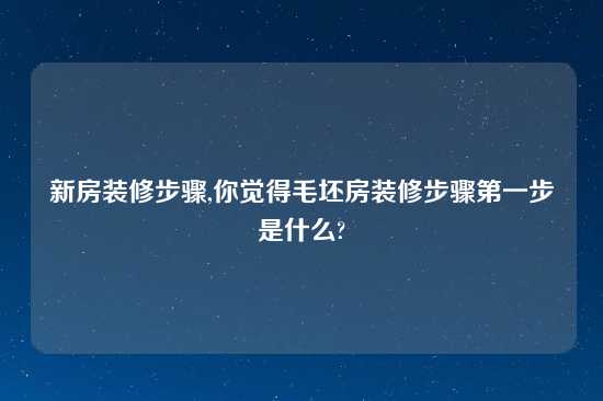 新房装修步骤,你觉得毛坯房装修步骤第一步是什么?