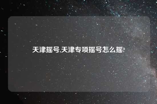 天津摇号,天津专项摇号怎么摇?