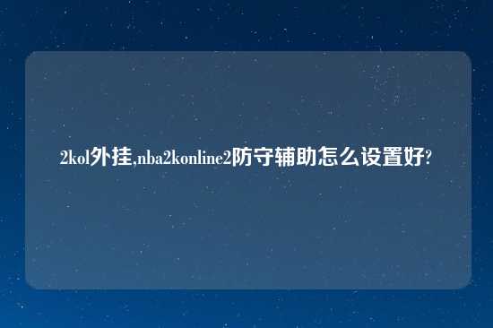 2kol外挂,nba2konline2防守辅助怎么设置好?