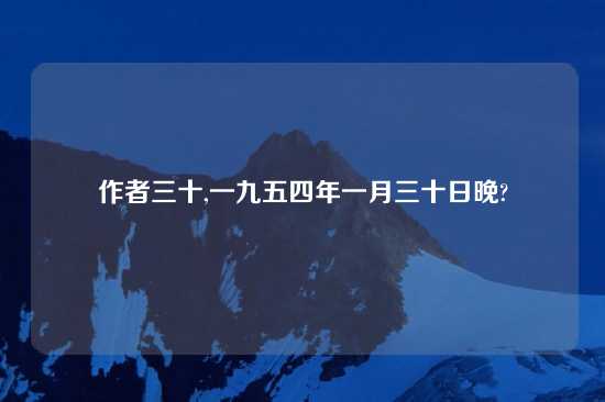 作者三十,一九五四年一月三十日晚?