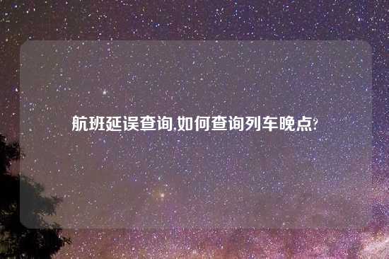 航班延误查询,如何查询列车晚点?