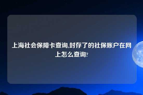 上海社会保障卡查询,封存了的社保账户在网上怎么查询?