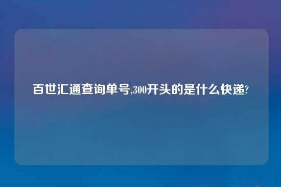 百世汇通查询单号,300开头的是什么快递?