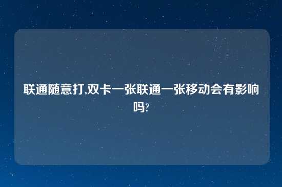 联通随意打,双卡一张联通一张移动会有影响吗?