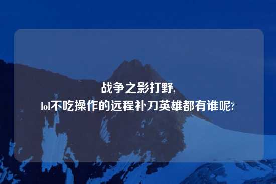 战争之影打野,
lol不吃操作的远程补刀英雄都有谁呢?