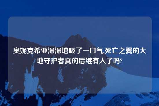 奥妮克希亚深深地吸了一口气,死亡之翼的大地守护者真的后继有人了吗?