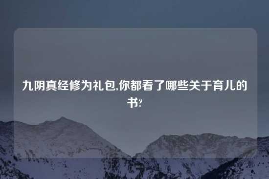 九阴真经修为礼包,你都看了哪些关于育儿的书?