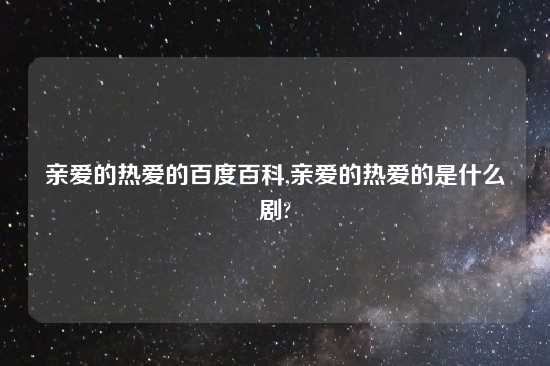 亲爱的热爱的百度百科,亲爱的热爱的是什么剧?