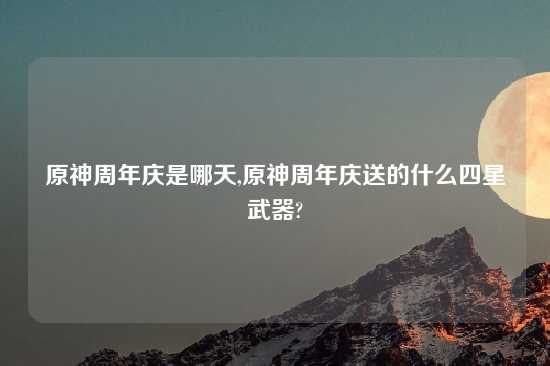 原神周年庆是哪天,原神周年庆送的什么四星武器?