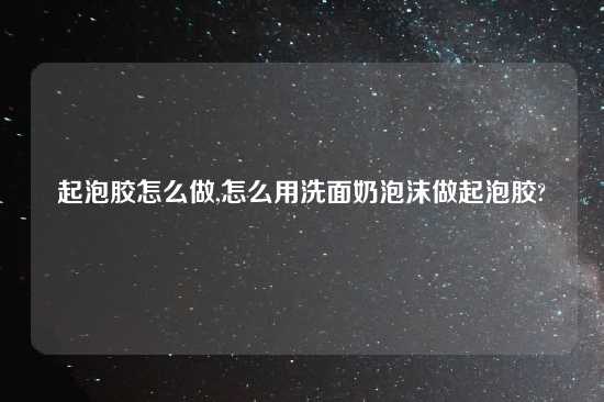 起泡胶怎么做,怎么用洗面奶泡沫做起泡胶?