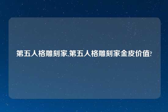 第五人格雕刻家,第五人格雕刻家金皮价值?