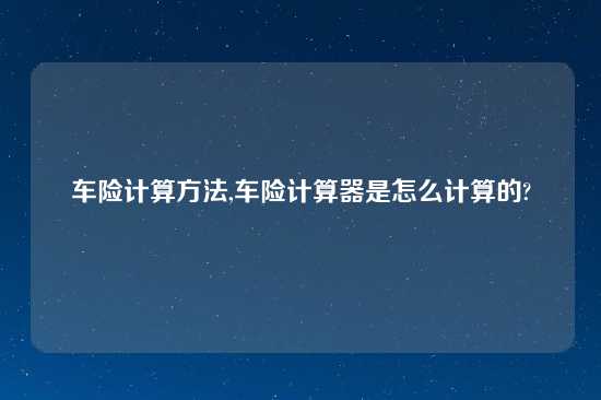 车险计算方法,车险计算器是怎么计算的?