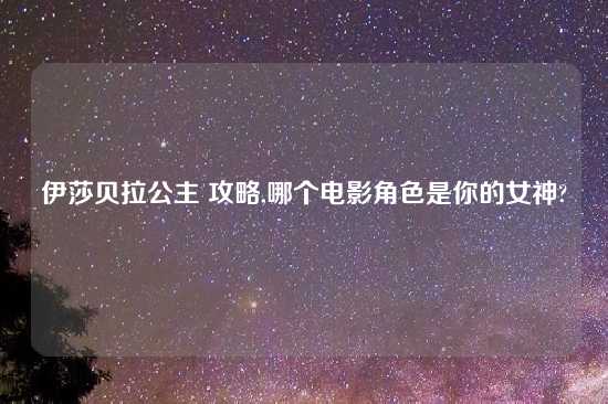 伊莎贝拉公主 攻略,哪个电影角色是你的女神?