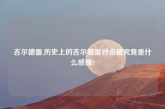 吉尔德雷,历史上的吉尔德雷对贞德究竟是什么感情?