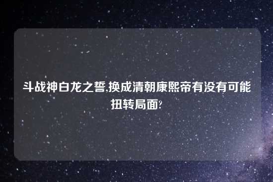 斗战神白龙之誓,换成清朝康熙帝有没有可能扭转局面?