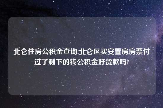 北仑住房公积金查询,北仑区买安置房房票付过了剩下的钱公积金好货款吗?