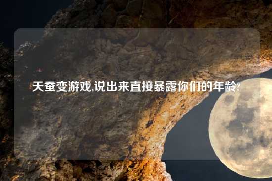 天蚕变游戏,说出来直接暴露你们的年龄?