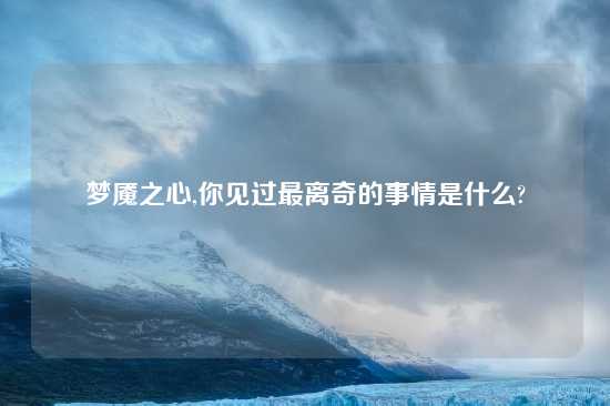 梦魇之心,你见过最离奇的事情是什么?