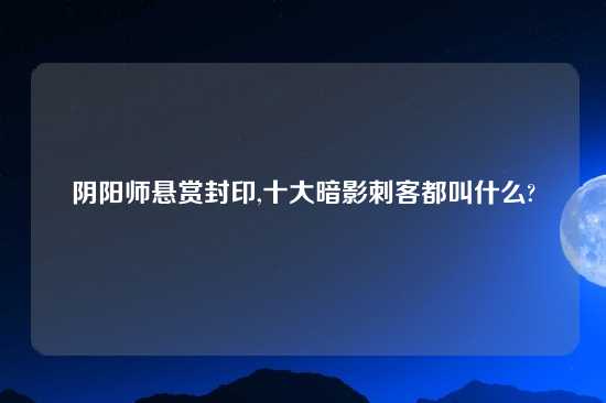 阴阳师悬赏封印,十大暗影刺客都叫什么?