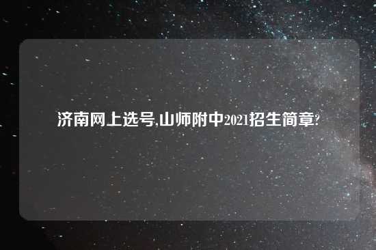 济南网上选号,山师附中2021招生简章?