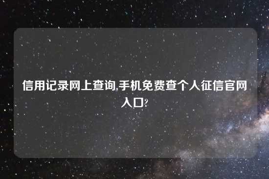 信用记录网上查询,手机免费查个人征信官网入口?