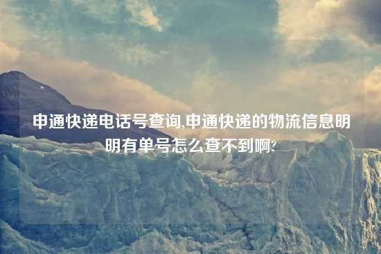 申通快递电话号查询,申通快递的物流信息明明有单号怎么查不到啊?