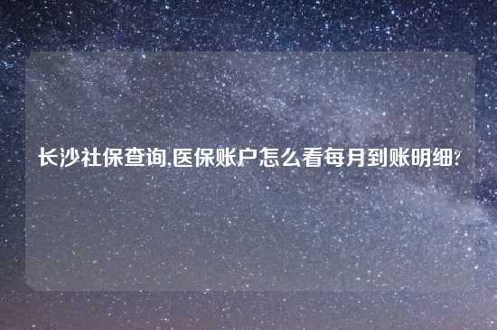 长沙社保查询,医保账户怎么看每月到账明细?