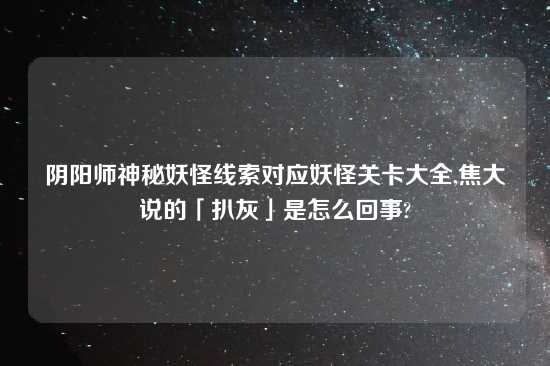 阴阳师神秘妖怪线索对应妖怪关卡大全,焦大说的「扒灰」是怎么回事?