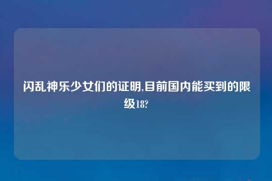 闪乱神乐少女们的证明,目前国内能买到的限级18?