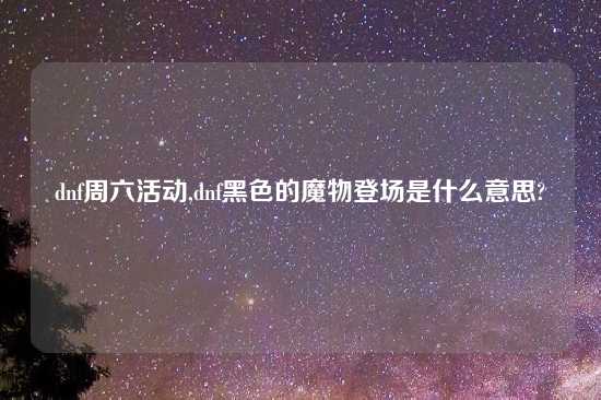 dnf周六活动,dnf黑色的魔物登场是什么意思?