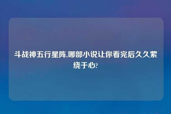 斗战神五行星阵,哪部小说让你看完后久久萦绕于心?