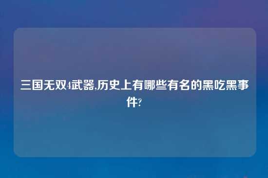 三国无双4武器,历史上有哪些有名的黑吃黑事件?